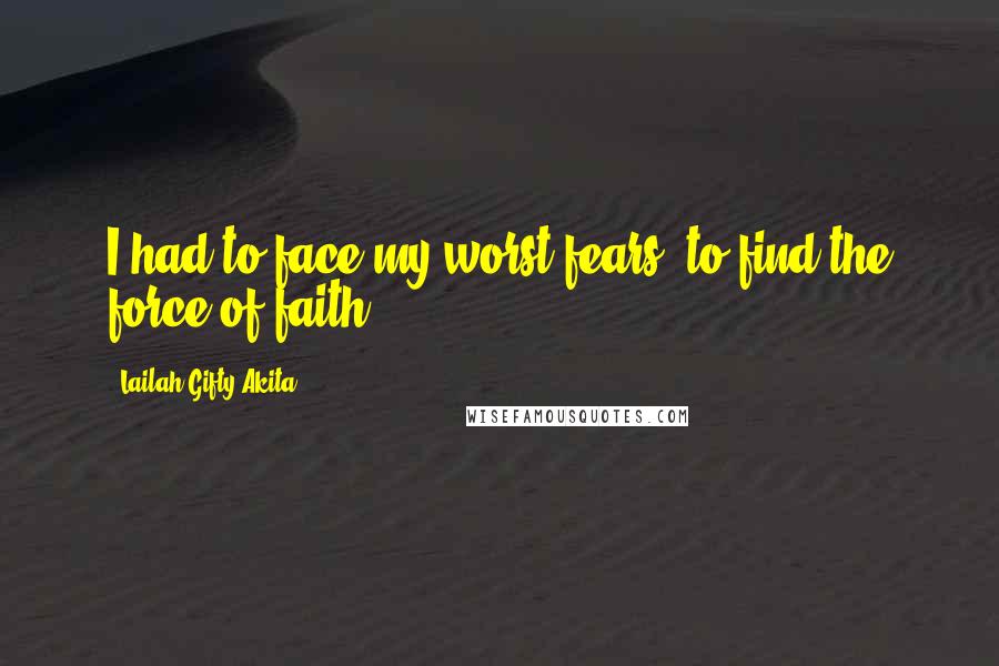 Lailah Gifty Akita Quotes: I had to face my worst fears, to find the force of faith.