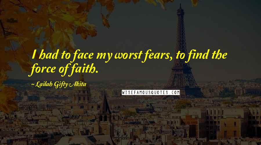 Lailah Gifty Akita Quotes: I had to face my worst fears, to find the force of faith.