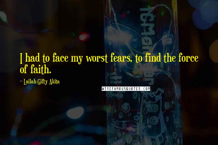 Lailah Gifty Akita Quotes: I had to face my worst fears, to find the force of faith.