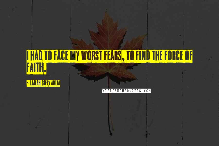 Lailah Gifty Akita Quotes: I had to face my worst fears, to find the force of faith.