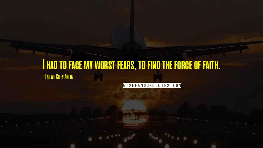 Lailah Gifty Akita Quotes: I had to face my worst fears, to find the force of faith.