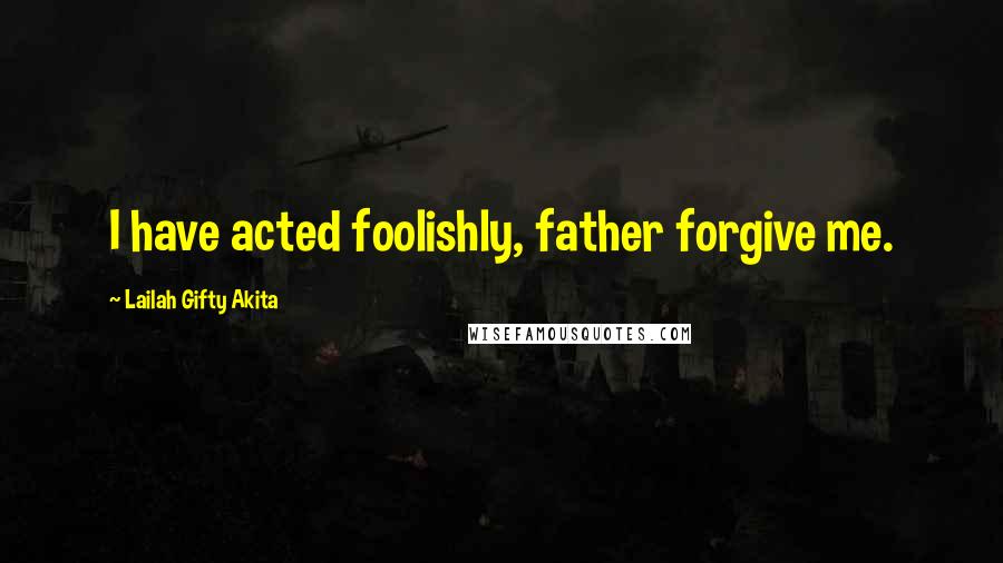 Lailah Gifty Akita Quotes: I have acted foolishly, father forgive me.