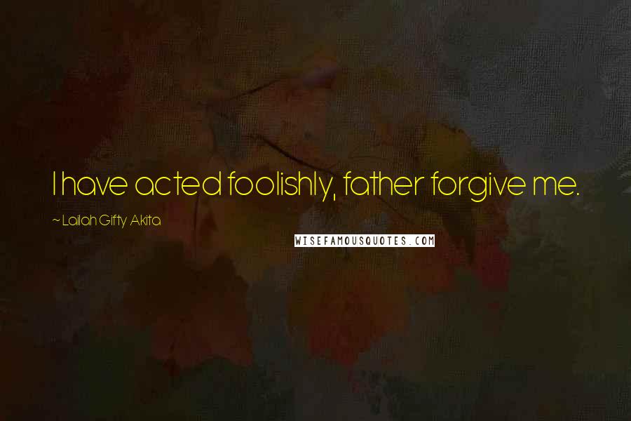 Lailah Gifty Akita Quotes: I have acted foolishly, father forgive me.