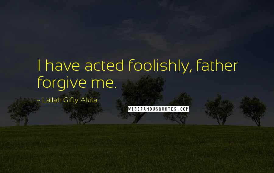 Lailah Gifty Akita Quotes: I have acted foolishly, father forgive me.