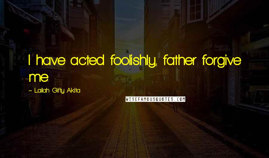 Lailah Gifty Akita Quotes: I have acted foolishly, father forgive me.