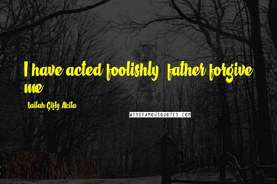 Lailah Gifty Akita Quotes: I have acted foolishly, father forgive me.