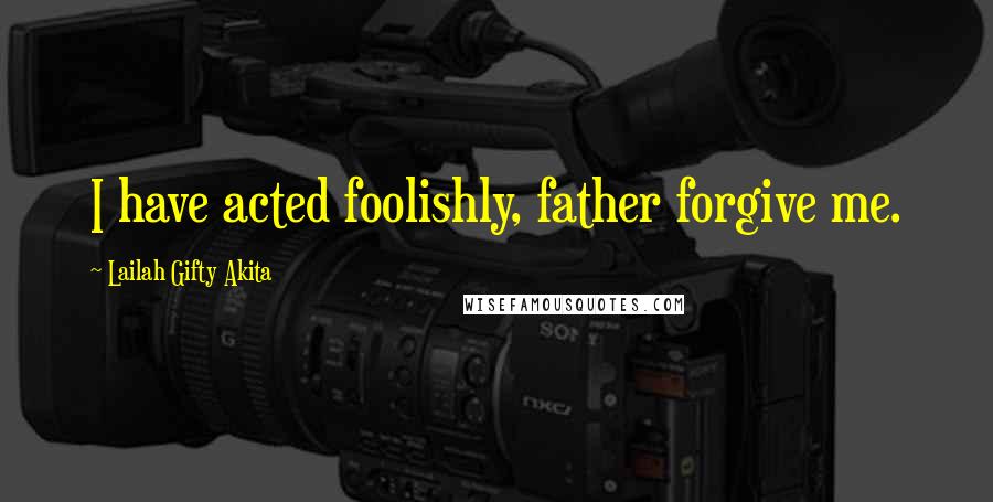 Lailah Gifty Akita Quotes: I have acted foolishly, father forgive me.