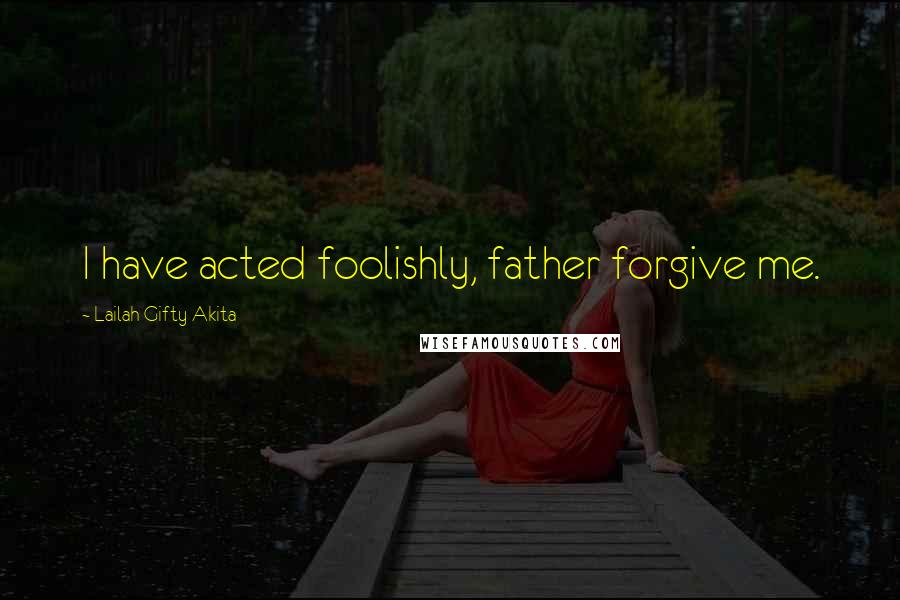 Lailah Gifty Akita Quotes: I have acted foolishly, father forgive me.