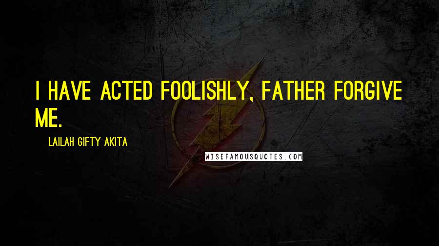 Lailah Gifty Akita Quotes: I have acted foolishly, father forgive me.