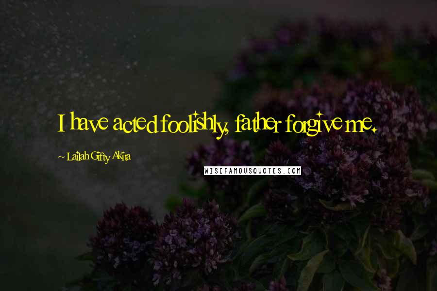 Lailah Gifty Akita Quotes: I have acted foolishly, father forgive me.