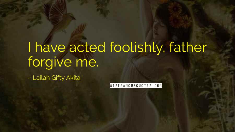 Lailah Gifty Akita Quotes: I have acted foolishly, father forgive me.