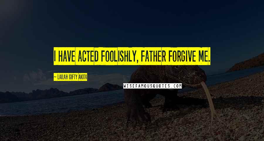 Lailah Gifty Akita Quotes: I have acted foolishly, father forgive me.