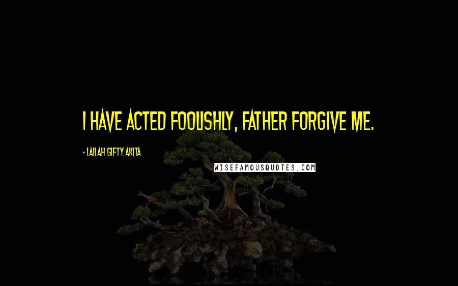 Lailah Gifty Akita Quotes: I have acted foolishly, father forgive me.