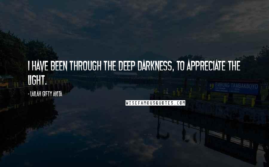 Lailah Gifty Akita Quotes: I have been through the deep darkness, to appreciate the light.