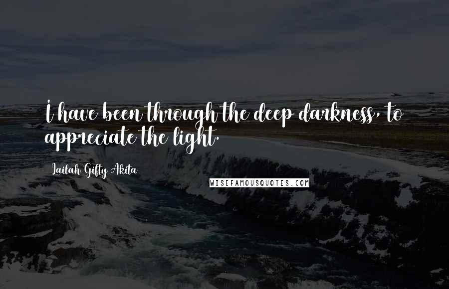 Lailah Gifty Akita Quotes: I have been through the deep darkness, to appreciate the light.