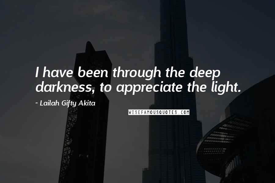 Lailah Gifty Akita Quotes: I have been through the deep darkness, to appreciate the light.