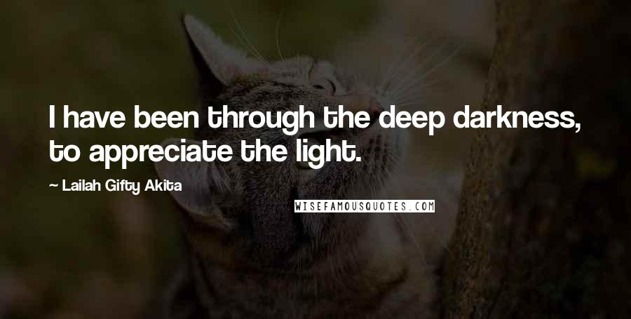 Lailah Gifty Akita Quotes: I have been through the deep darkness, to appreciate the light.