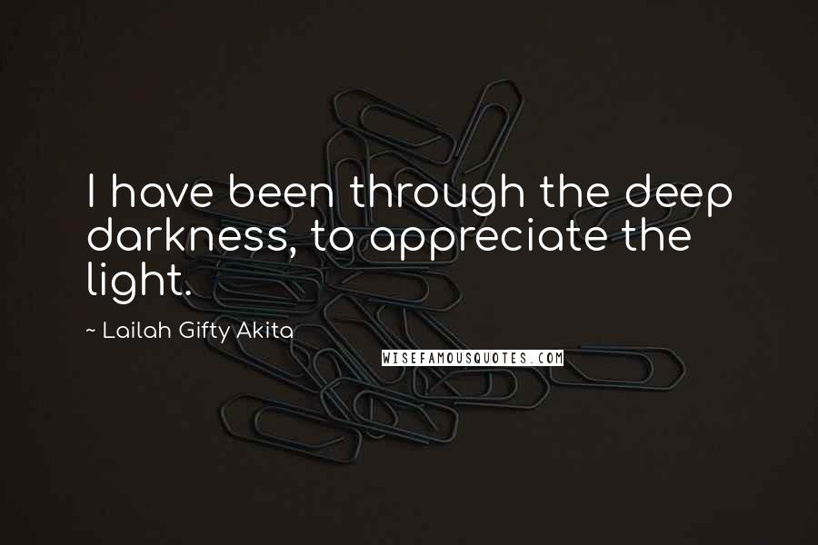 Lailah Gifty Akita Quotes: I have been through the deep darkness, to appreciate the light.