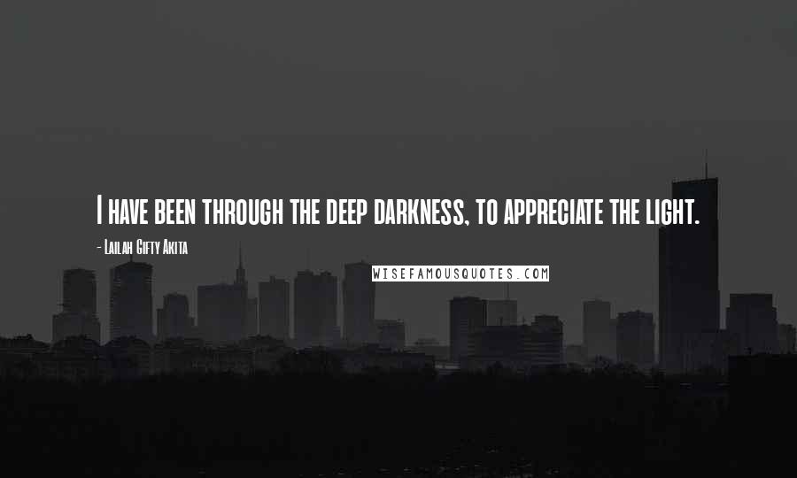 Lailah Gifty Akita Quotes: I have been through the deep darkness, to appreciate the light.