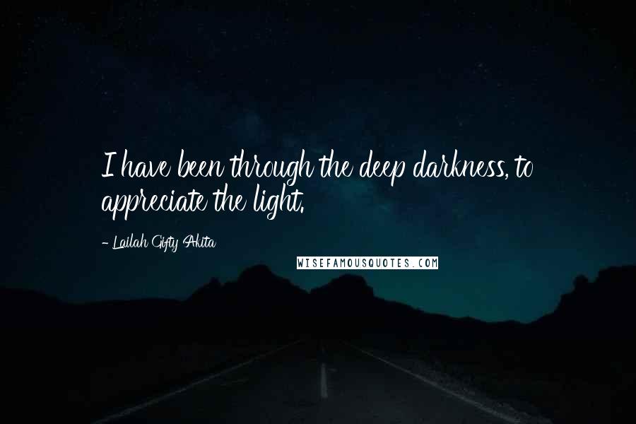 Lailah Gifty Akita Quotes: I have been through the deep darkness, to appreciate the light.