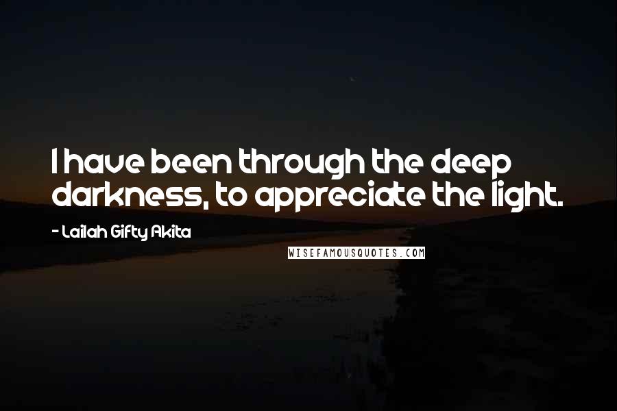 Lailah Gifty Akita Quotes: I have been through the deep darkness, to appreciate the light.