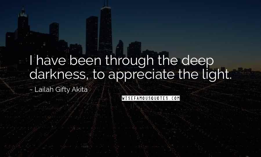 Lailah Gifty Akita Quotes: I have been through the deep darkness, to appreciate the light.