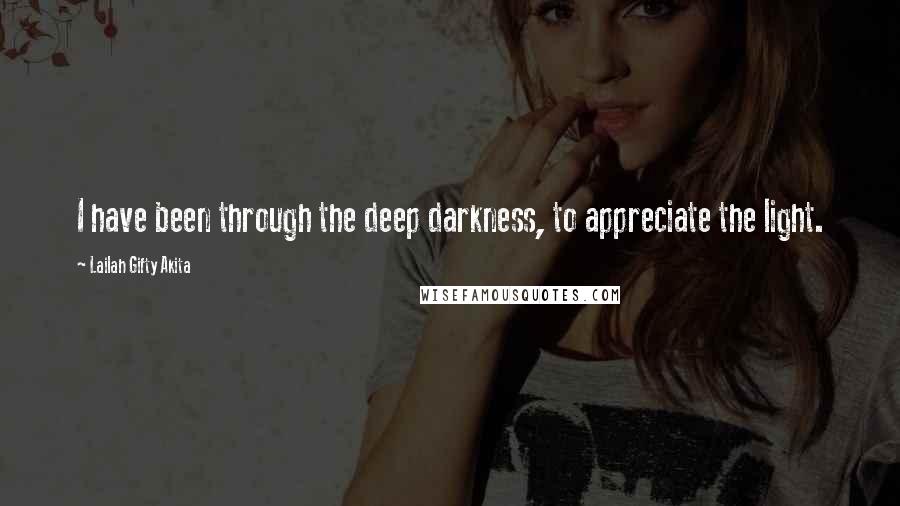 Lailah Gifty Akita Quotes: I have been through the deep darkness, to appreciate the light.