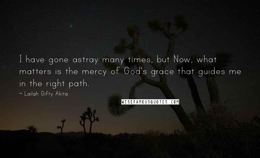 Lailah Gifty Akita Quotes: I have gone astray many times, but Now, what matters is the mercy of God's grace that guides me in the right path.