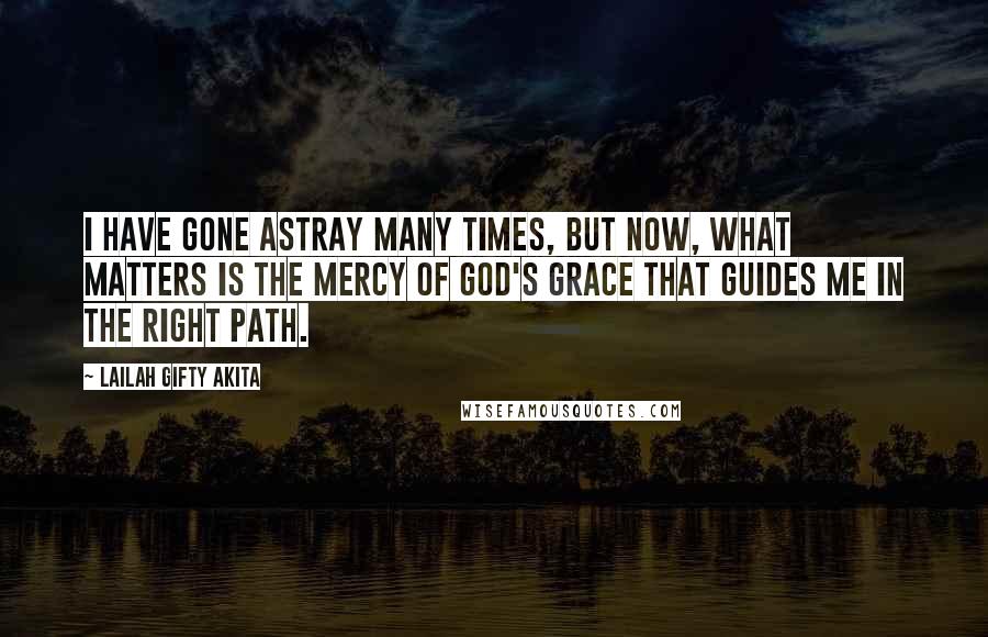 Lailah Gifty Akita Quotes: I have gone astray many times, but Now, what matters is the mercy of God's grace that guides me in the right path.