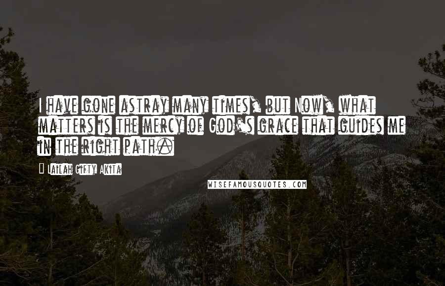 Lailah Gifty Akita Quotes: I have gone astray many times, but Now, what matters is the mercy of God's grace that guides me in the right path.