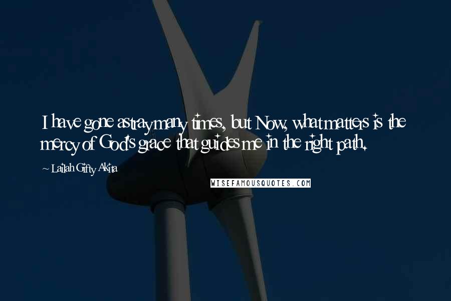 Lailah Gifty Akita Quotes: I have gone astray many times, but Now, what matters is the mercy of God's grace that guides me in the right path.