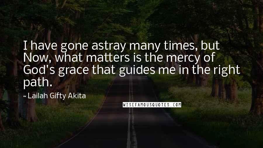 Lailah Gifty Akita Quotes: I have gone astray many times, but Now, what matters is the mercy of God's grace that guides me in the right path.