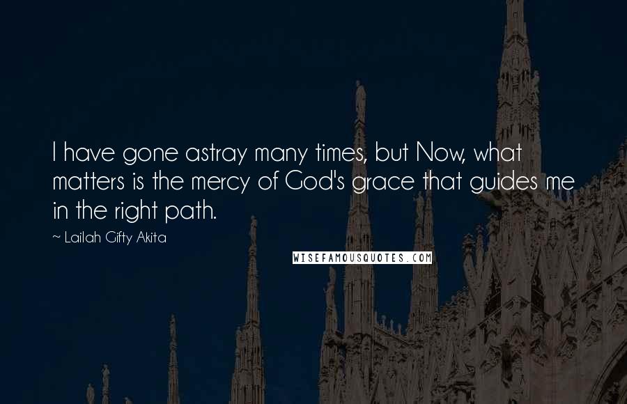 Lailah Gifty Akita Quotes: I have gone astray many times, but Now, what matters is the mercy of God's grace that guides me in the right path.