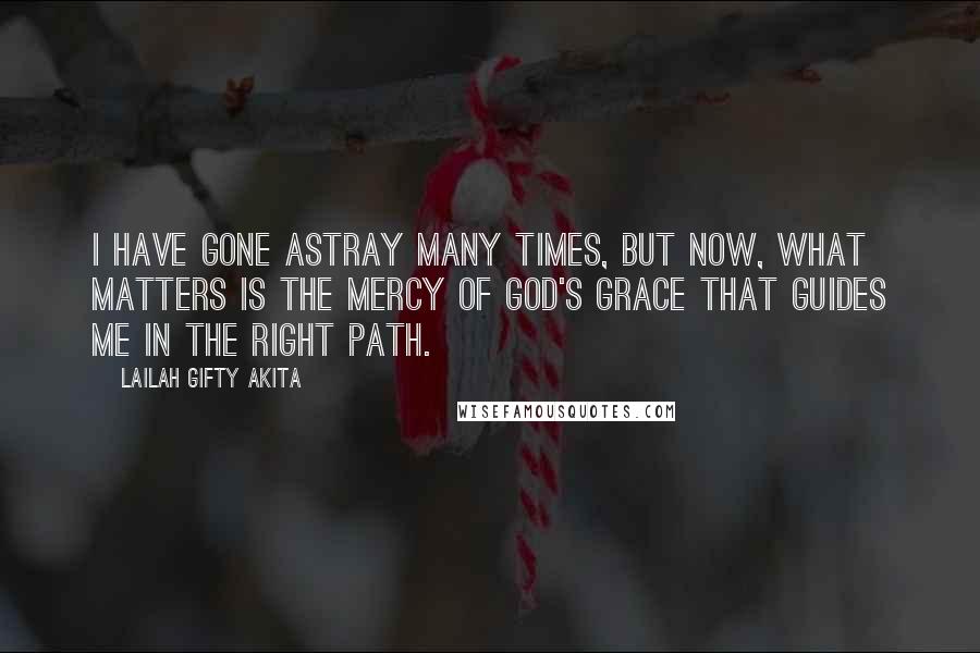 Lailah Gifty Akita Quotes: I have gone astray many times, but Now, what matters is the mercy of God's grace that guides me in the right path.