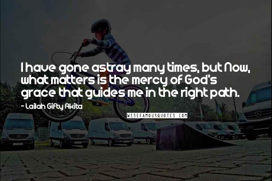 Lailah Gifty Akita Quotes: I have gone astray many times, but Now, what matters is the mercy of God's grace that guides me in the right path.