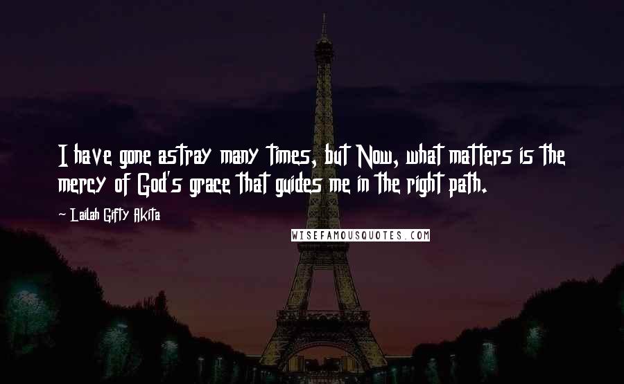 Lailah Gifty Akita Quotes: I have gone astray many times, but Now, what matters is the mercy of God's grace that guides me in the right path.