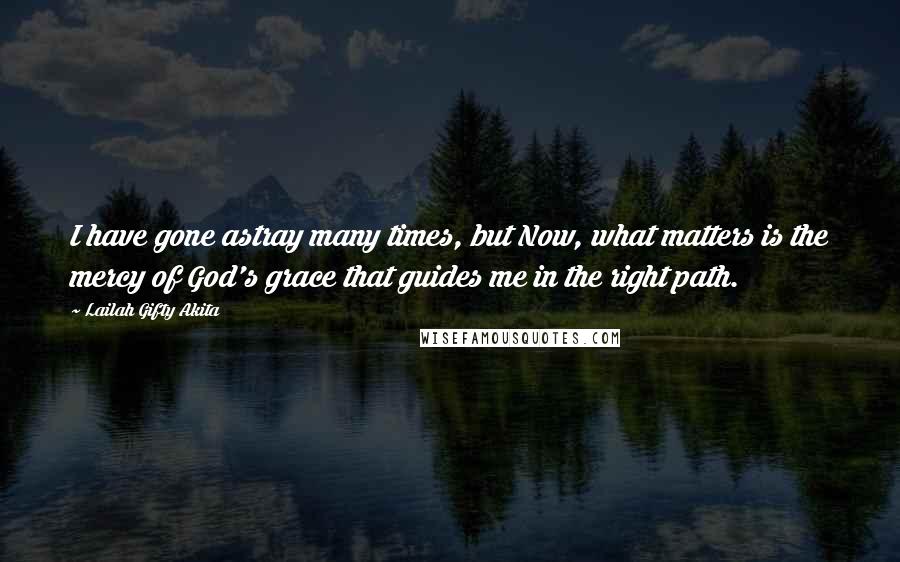 Lailah Gifty Akita Quotes: I have gone astray many times, but Now, what matters is the mercy of God's grace that guides me in the right path.