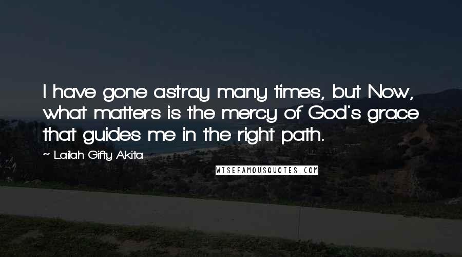 Lailah Gifty Akita Quotes: I have gone astray many times, but Now, what matters is the mercy of God's grace that guides me in the right path.