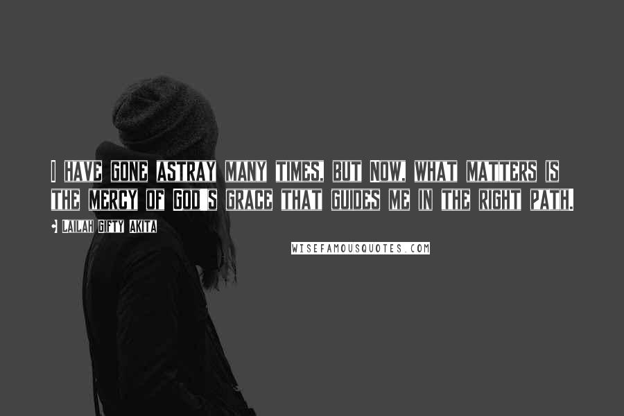 Lailah Gifty Akita Quotes: I have gone astray many times, but Now, what matters is the mercy of God's grace that guides me in the right path.