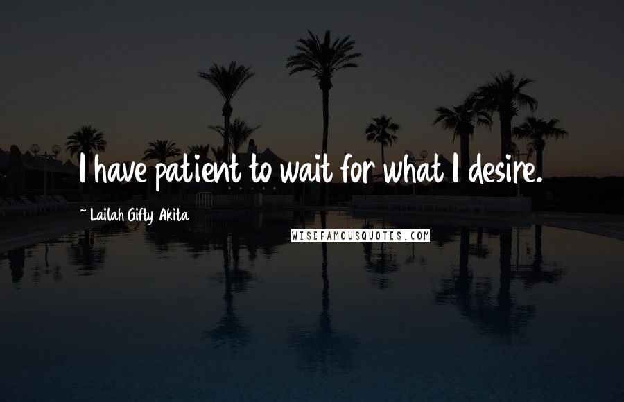Lailah Gifty Akita Quotes: I have patient to wait for what I desire.