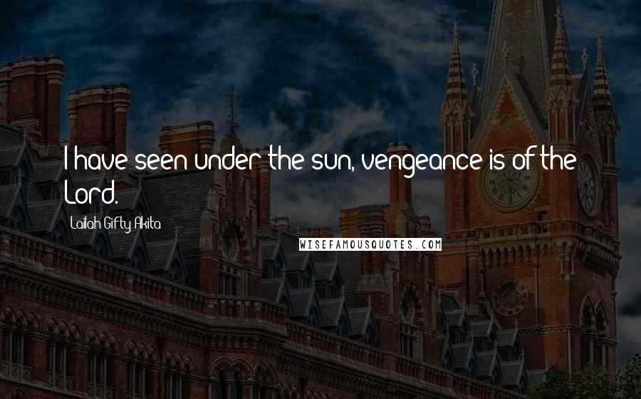 Lailah Gifty Akita Quotes: I have seen under the sun, vengeance is of the Lord.