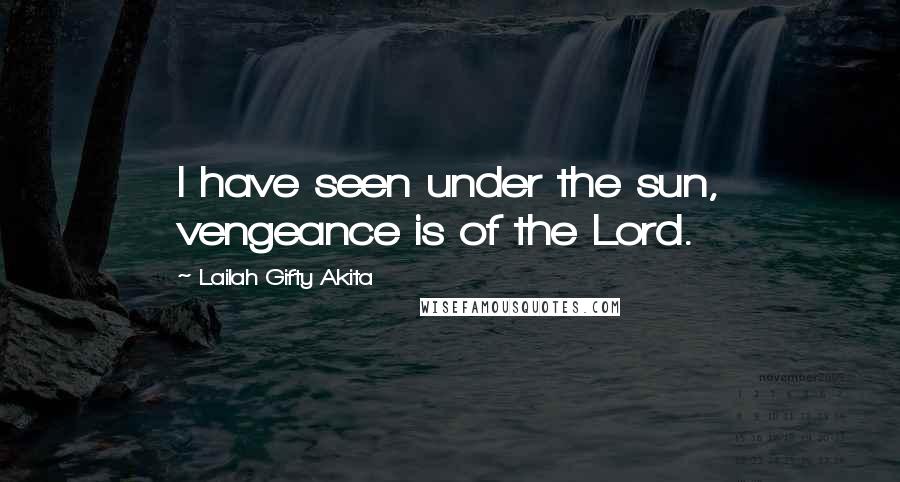 Lailah Gifty Akita Quotes: I have seen under the sun, vengeance is of the Lord.