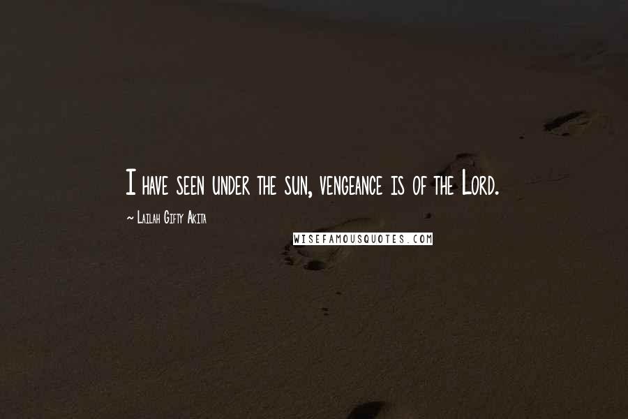 Lailah Gifty Akita Quotes: I have seen under the sun, vengeance is of the Lord.