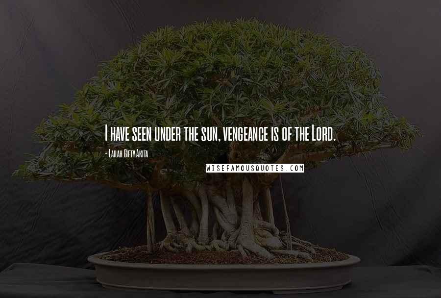 Lailah Gifty Akita Quotes: I have seen under the sun, vengeance is of the Lord.