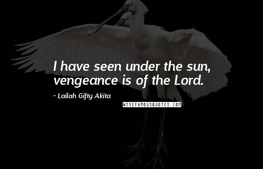Lailah Gifty Akita Quotes: I have seen under the sun, vengeance is of the Lord.