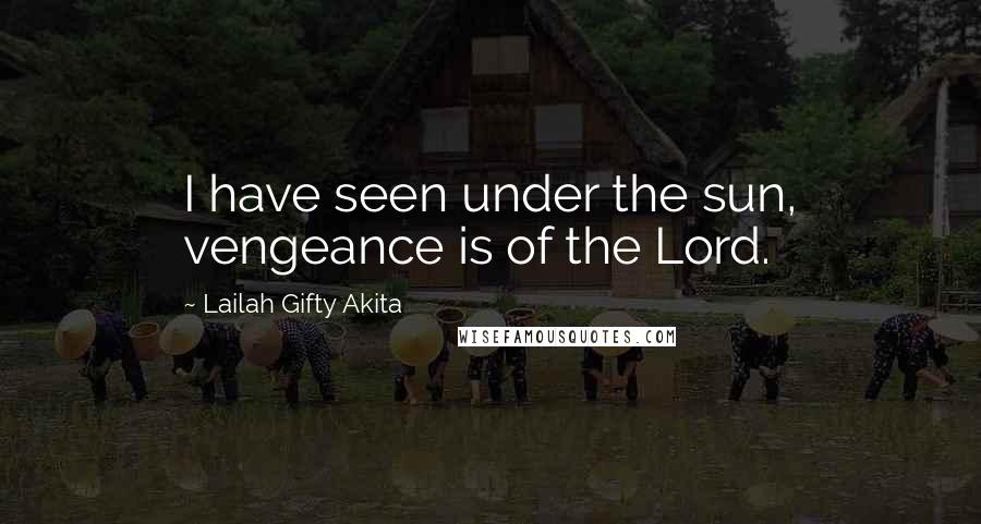 Lailah Gifty Akita Quotes: I have seen under the sun, vengeance is of the Lord.