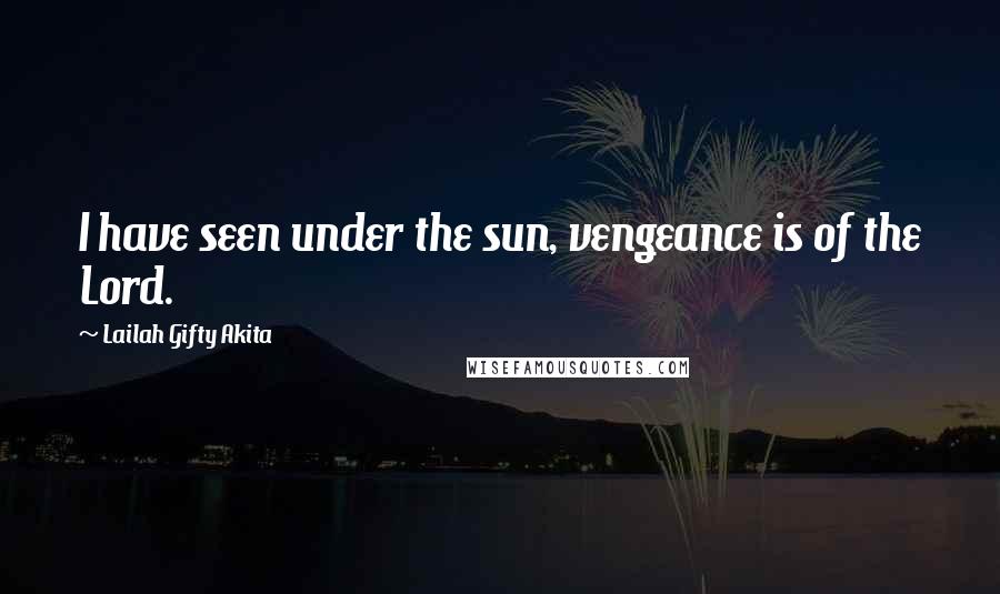 Lailah Gifty Akita Quotes: I have seen under the sun, vengeance is of the Lord.