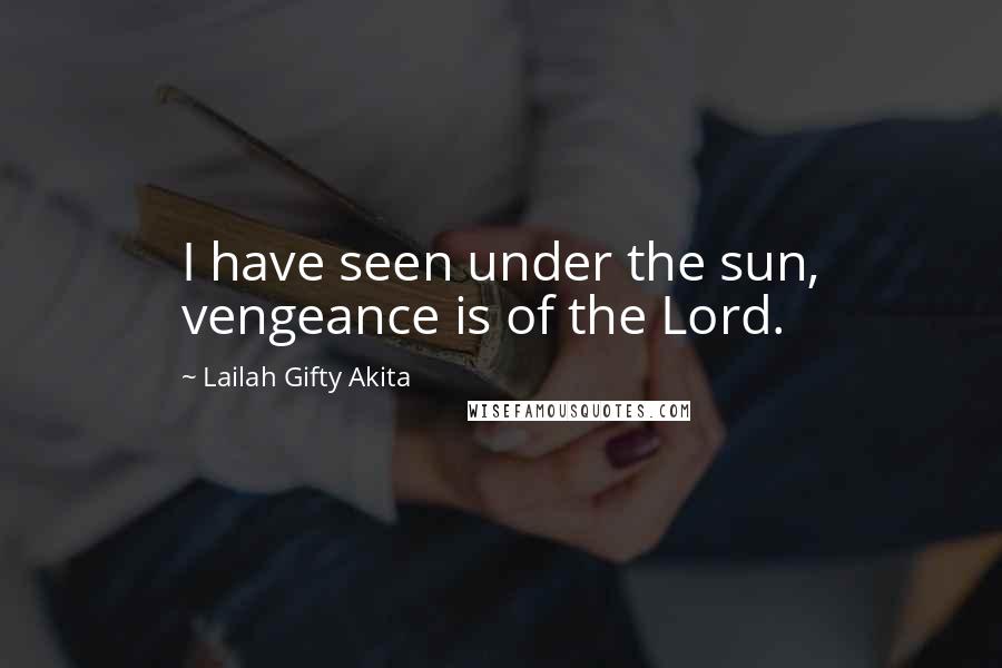 Lailah Gifty Akita Quotes: I have seen under the sun, vengeance is of the Lord.