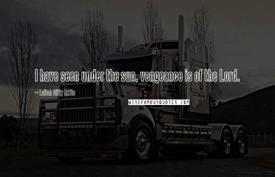 Lailah Gifty Akita Quotes: I have seen under the sun, vengeance is of the Lord.