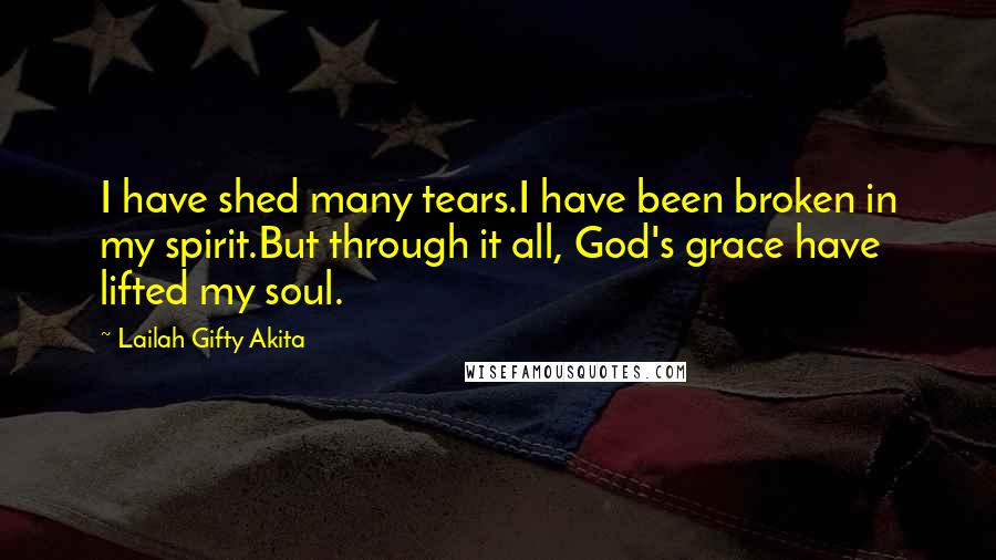 Lailah Gifty Akita Quotes: I have shed many tears.I have been broken in my spirit.But through it all, God's grace have lifted my soul.